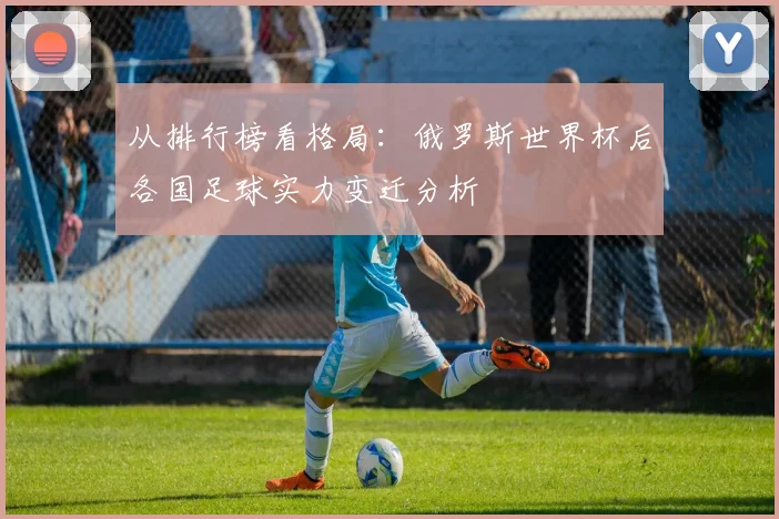 从排行榜看格局：俄罗斯世界杯后各国足球实力变迁分析