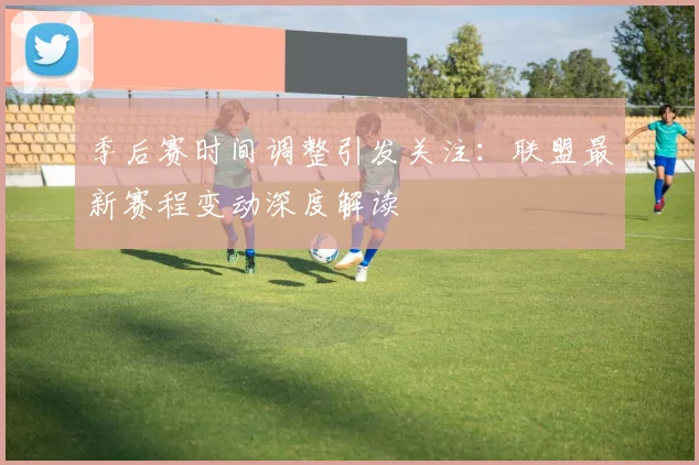 季后赛时间调整引发关注：联盟最新赛程变动深度解读