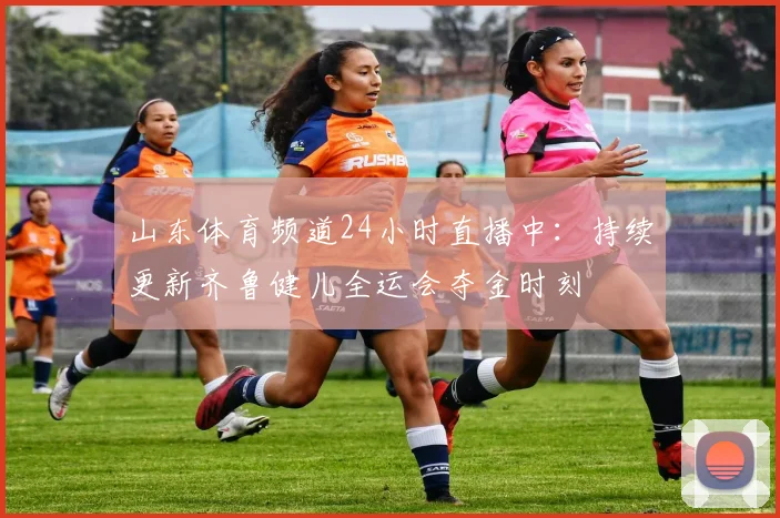 山东体育频道24小时直播中：持续更新齐鲁健儿全运会夺金时刻