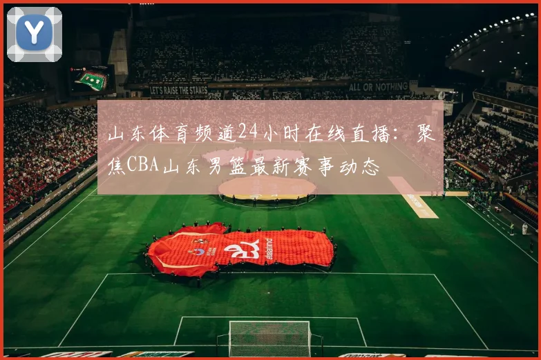 山东体育频道24小时在线直播：聚焦CBA山东男篮最新赛事动态