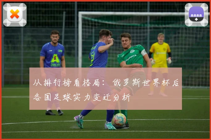 从排行榜看格局：俄罗斯世界杯后各国足球实力变迁分析