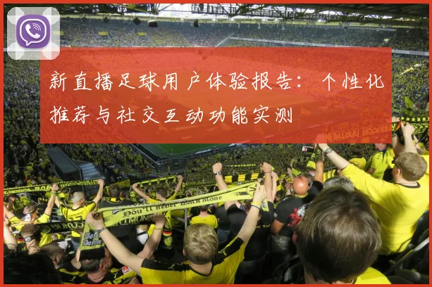 新直播足球用户体验报告：个性化推荐与社交互动功能实测