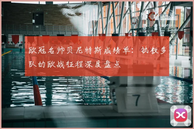 欧冠名帅贝尼特斯成绩单：执教多队的欧战征程深度盘点