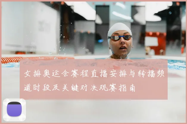 女排奥运会赛程直播安排与转播频道时段及关键对决观赛指南