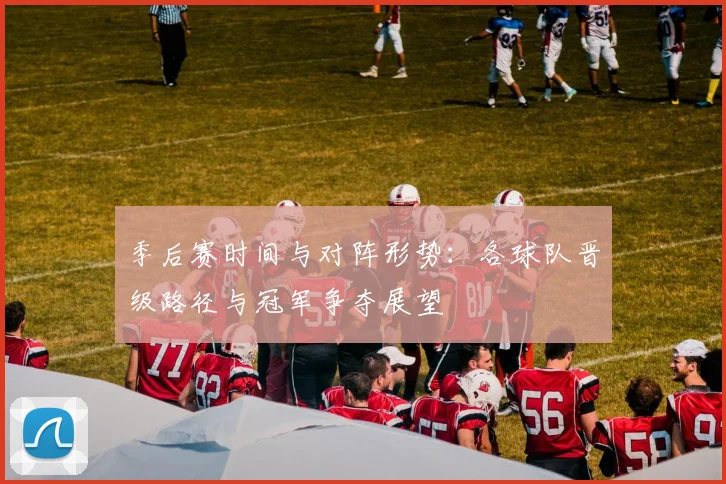 季后赛时间与对阵形势：各球队晋级路径与冠军争夺展望