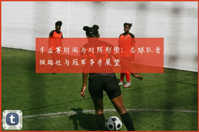 季后赛时间与对阵形势：各球队晋级路径与冠军争夺展望