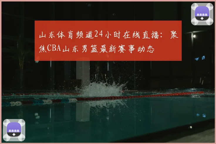 山东体育频道24小时在线直播：聚焦CBA山东男篮最新赛事动态