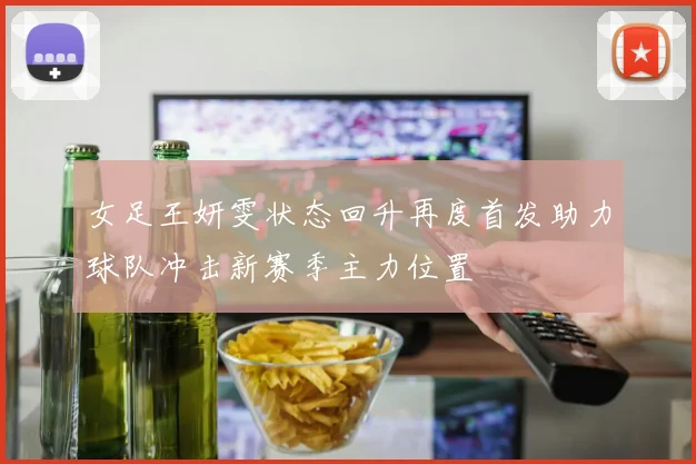 女足王妍雯状态回升再度首发助力球队冲击新赛季主力位置