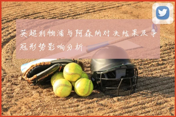 英超利物浦与阿森纳对决结果及争冠形势影响分析