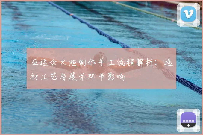 亚运会火炬制作手工流程解析：选材工艺与展示环节影响