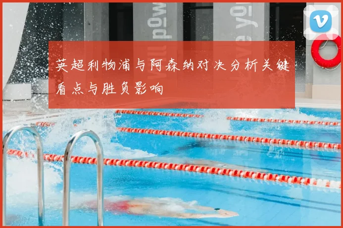 英超利物浦与阿森纳对决分析关键看点与胜负影响