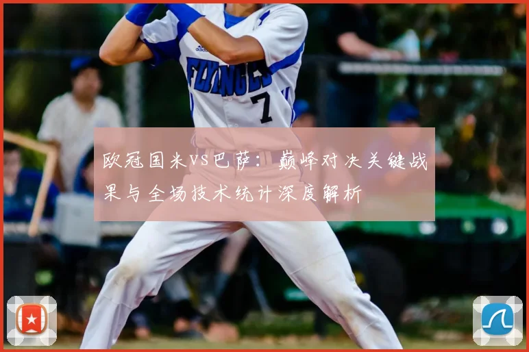 欧冠国米vs巴萨：巅峰对决关键战果与全场技术统计深度解析