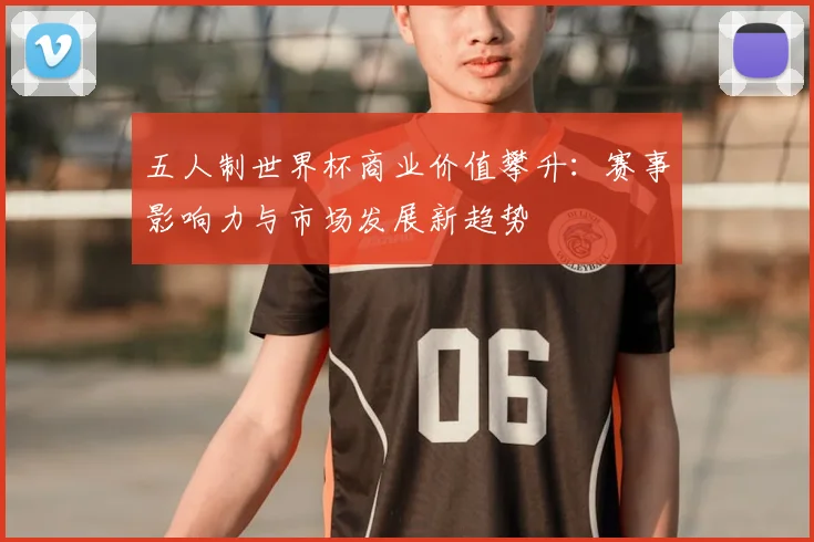 五人制世界杯商业价值攀升：赛事影响力与市场发展新趋势