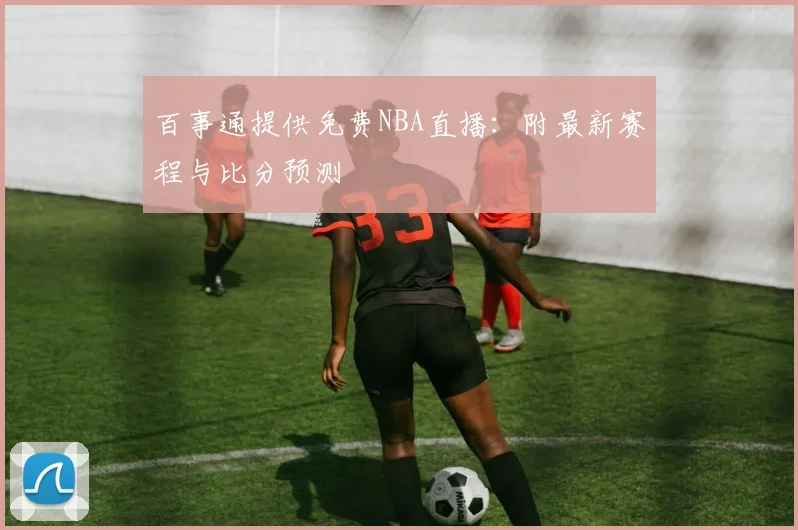 百事通提供免费NBA直播：附最新赛程与比分预测