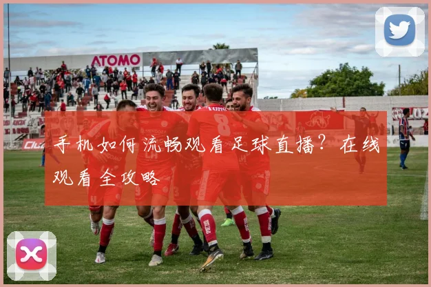 手机如何流畅观看足球直播？在线观看全攻略