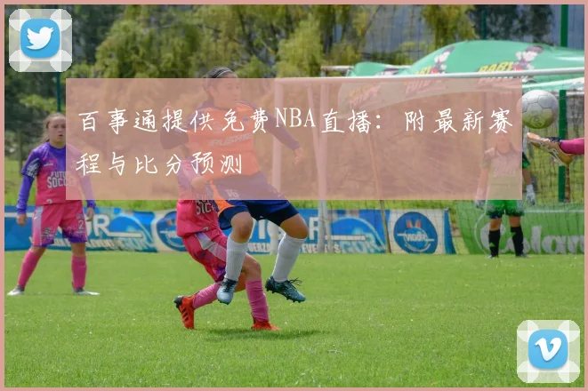百事通提供免费NBA直播：附最新赛程与比分预测
