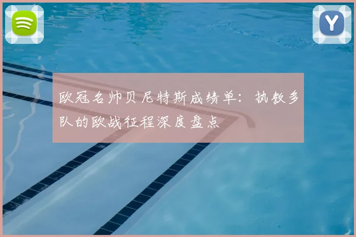 欧冠名帅贝尼特斯成绩单：执教多队的欧战征程深度盘点