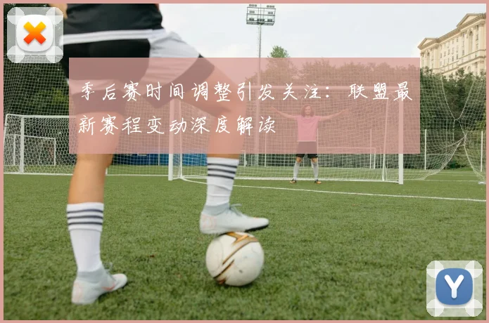 季后赛时间调整引发关注：联盟最新赛程变动深度解读