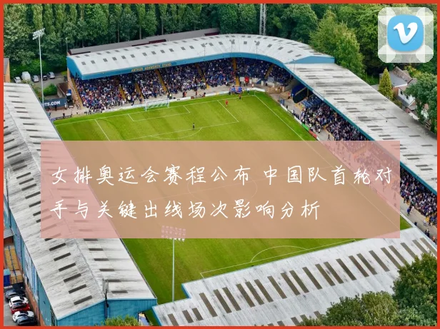 女排奥运会赛程公布 中国队首轮对手与关键出线场次影响分析