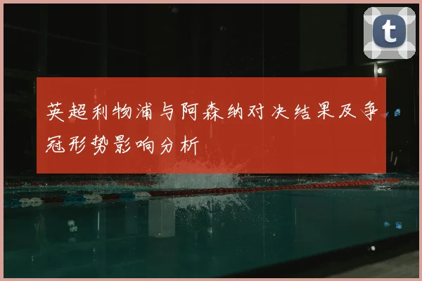 英超利物浦与阿森纳对决结果及争冠形势影响分析